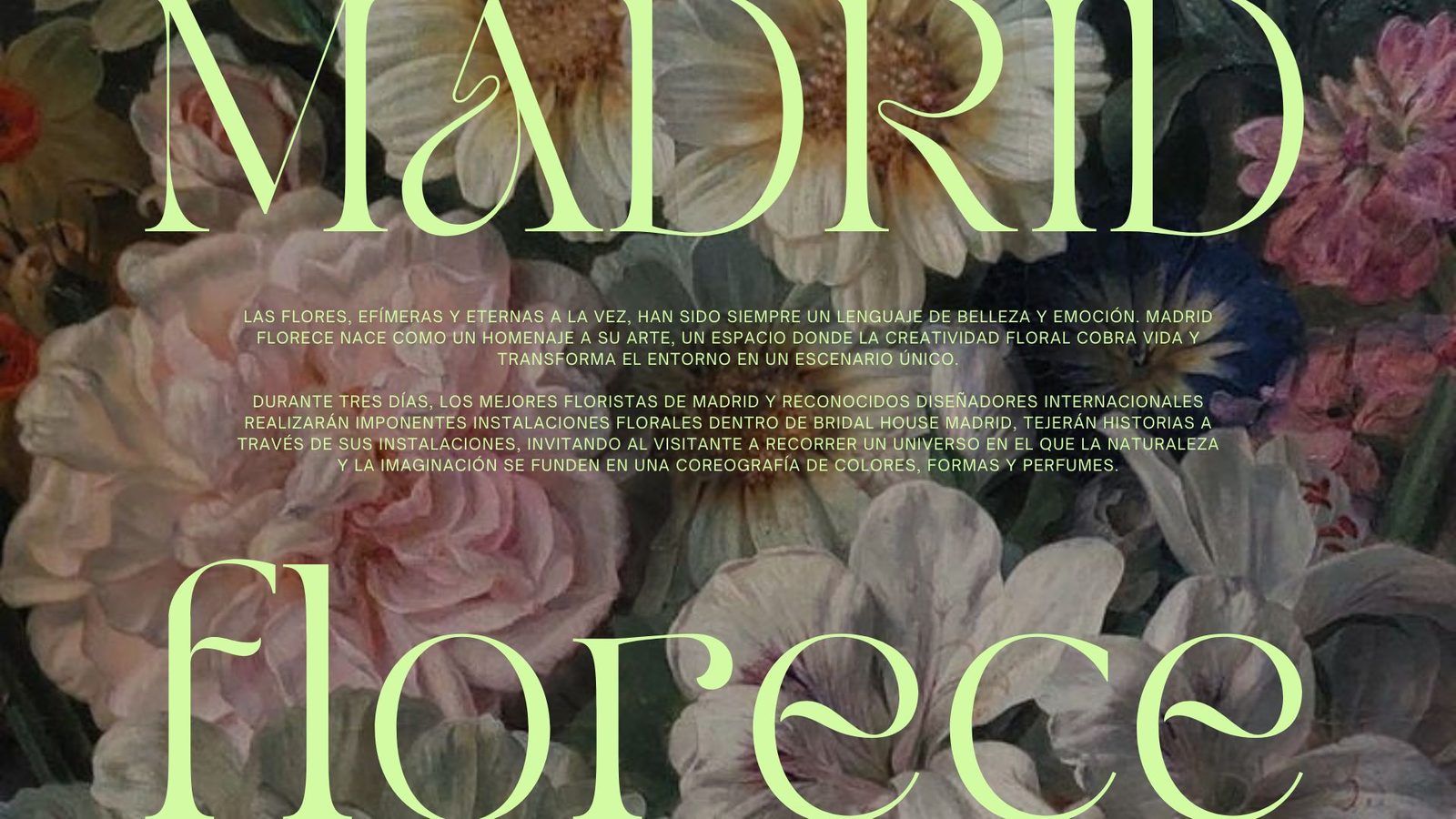 Madrid florece — Las flores, efímeras y eternas a la vez, han sido siempre un lenguaje de belleza y emoción. Madrid Florece nace como un homenaje a su arte, un espacio donde la creatividad floral cobra vida y transforma el entorno en un escenario único. Durante tres días, los mejores floristas de Madrid y reconocidos diseñadores internacionales realizarán imponentes instalaciones florales dentro de Bridal House Madrid, tejerán historias a través de sus instalaciones, invitando al visitante a recorrer un universo en el que la naturaleza y la imaginación se funden en una coreografía de colores, formas y perfumes.